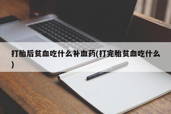 打胎药联系方式打胎后贫血吃什么补血药(打完胎贫血吃什么)