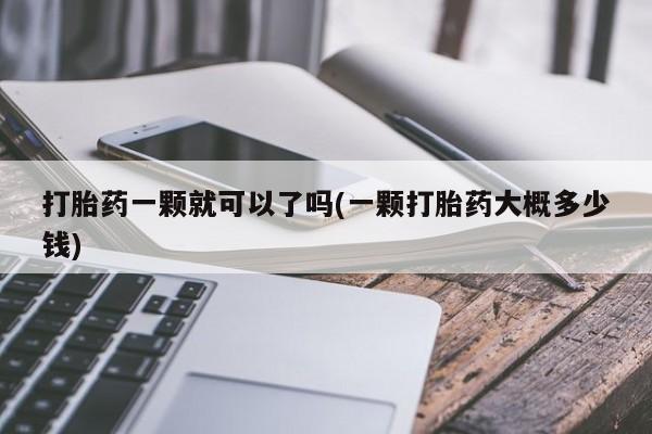 打胎药联系方式打胎药一颗就可以了吗(一颗打胎药大概多少钱)