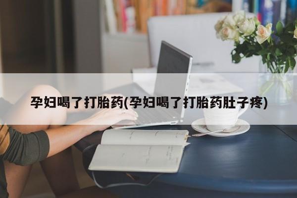 打胎药联系方式孕妇喝了打胎药(孕妇喝了打胎药肚子疼)