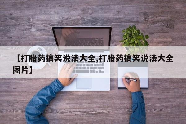 打胎药联系方式【打胎药搞笑说法大全,打胎药搞笑说法大全图片】