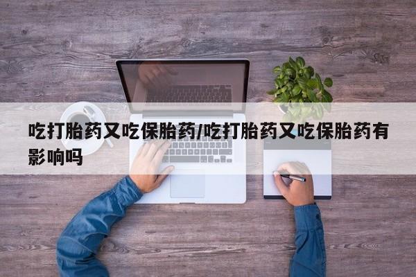 打胎药联系方式吃打胎药又吃保胎药/吃打胎药又吃保胎药有影响吗