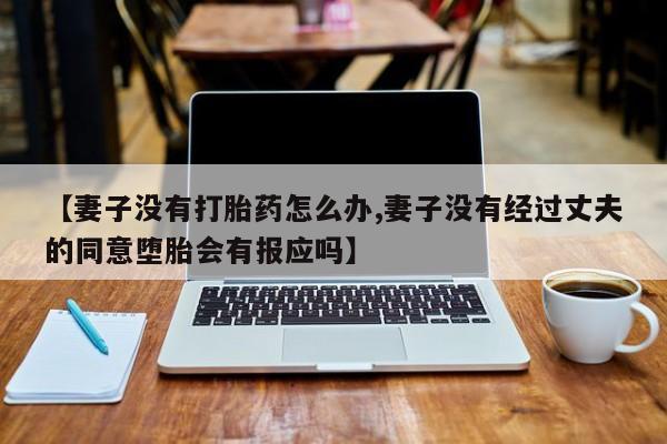 打胎药联系方式【妻子没有打胎药怎么办,妻子没有经过丈夫的同意堕胎会有报应吗】