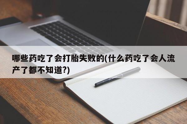 打胎药联系方式哪些药吃了会打胎失败的(什么药吃了会人流产了都不知道?)