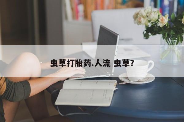 打胎药联系方式虫草打胎药.人流 虫草？