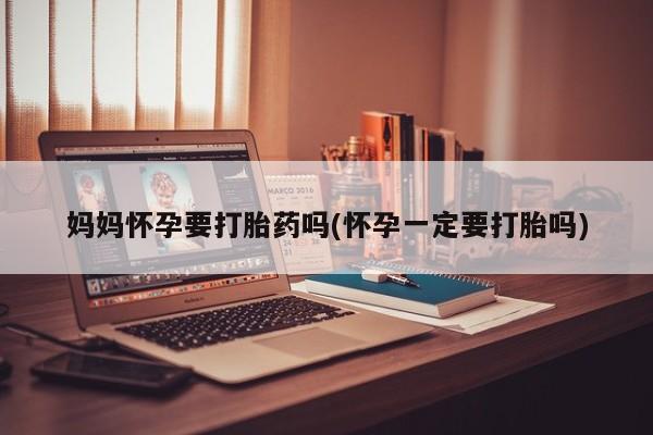 打胎药联系方式妈妈怀孕要打胎药吗(怀孕一定要打胎吗)