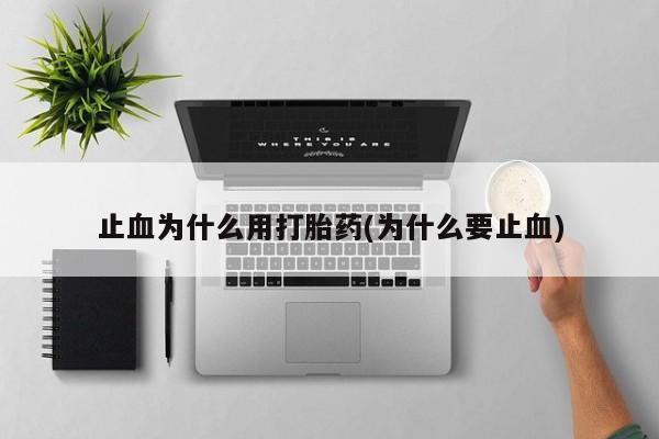打胎药联系方式止血为什么用打胎药(为什么要止血)