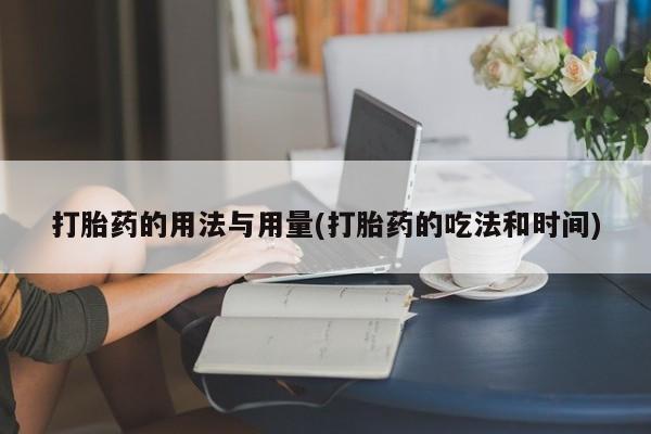 打胎药联系方式打胎药的用法与用量(打胎药的吃法和时间)