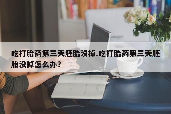 打胎药联系方式吃打胎药第三天胚胎没掉.吃打胎药第三天胚胎没掉怎么办？