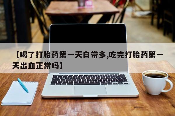 打胎药联系方式【喝了打胎药第一天白带多,吃完打胎药第一天出血正常吗】