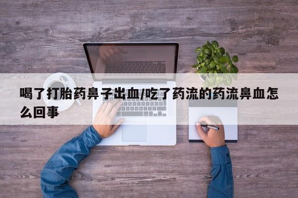 打胎药联系方式喝了打胎药鼻子出血/吃了药流的药流鼻血怎么回事