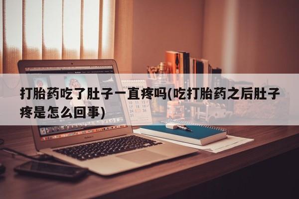 打胎药联系方式打胎药吃了肚子一直疼吗(吃打胎药之后肚子疼是怎么回事)