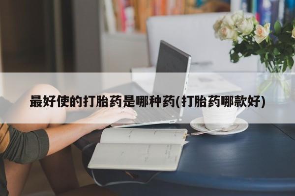 打胎药联系方式最好使的打胎药是哪种药(打胎药哪款好)