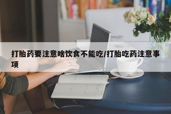 打胎药联系方式打胎药要注意啥饮食不能吃/打胎吃药注意事项