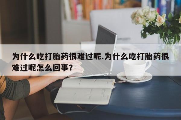 打胎药联系方式为什么吃打胎药很难过呢.为什么吃打胎药很难过呢怎么回事？