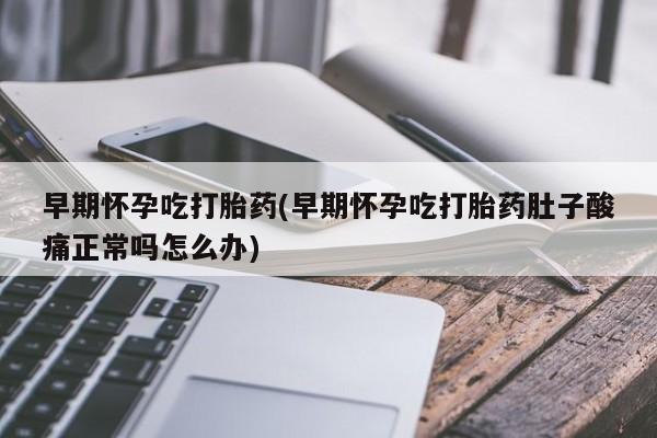 打胎药联系方式早期怀孕吃打胎药(早期怀孕吃打胎药肚子酸痛正常吗怎么办)