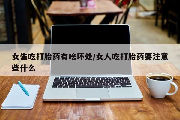 打胎药联系方式女生吃打胎药有啥坏处/女人吃打胎药要注意些什么