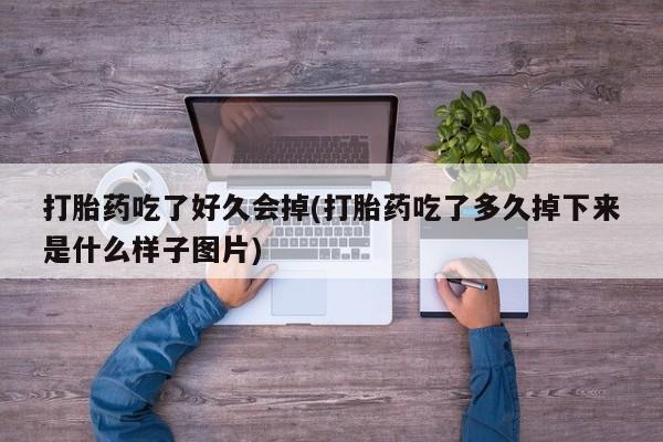 打胎药联系方式打胎药吃了好久会掉(打胎药吃了多久掉下来是什么样子图片)