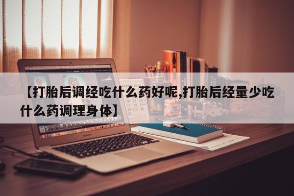 打胎药联系方式【打胎后调经吃什么药好呢,打胎后经量少吃什么药调理身体】