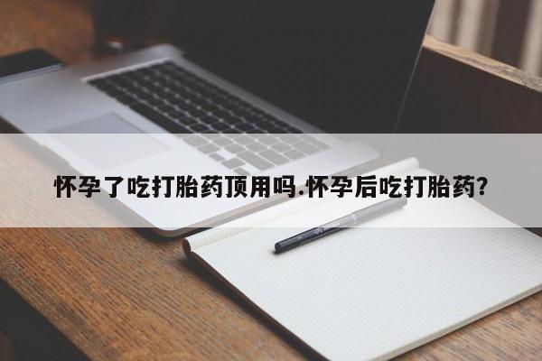 打胎药联系方式怀孕了吃打胎药顶用吗.怀孕后吃打胎药？