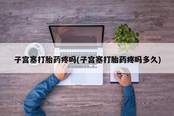 打胎药联系方式子宫塞打胎药疼吗(子宫塞打胎药疼吗多久)