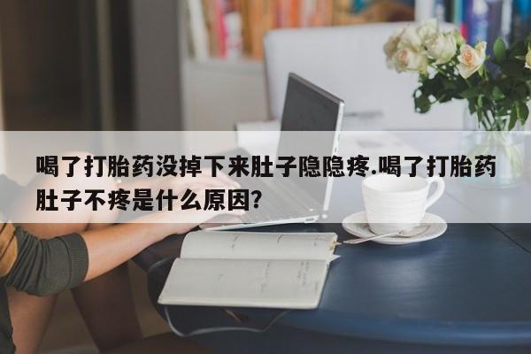 打胎药联系方式喝了打胎药没掉下来肚子隐隐疼.喝了打胎药肚子不疼是什么原因？