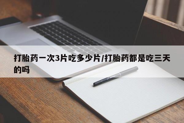 打胎药联系方式打胎药一次3片吃多少片/打胎药都是吃三天的吗
