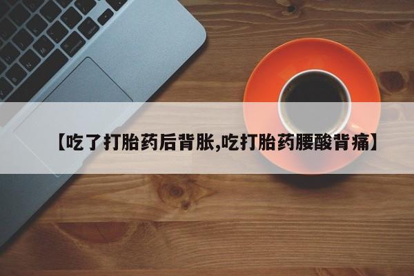 打胎药联系方式【吃了打胎药后背胀,吃打胎药腰酸背痛】