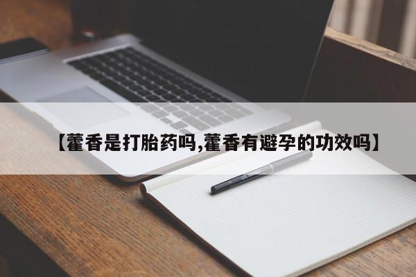 打胎药联系方式【藿香是打胎药吗,藿香有避孕的功效吗】