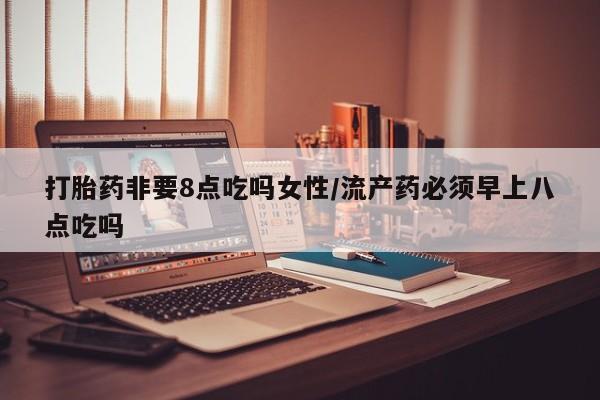打胎药联系方式打胎药非要8点吃吗女性/流产药必须早上八点吃吗
