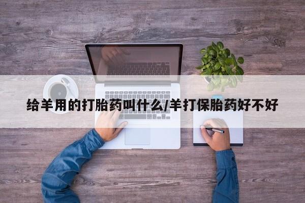 打胎药联系方式给羊用的打胎药叫什么/羊打保胎药好不好