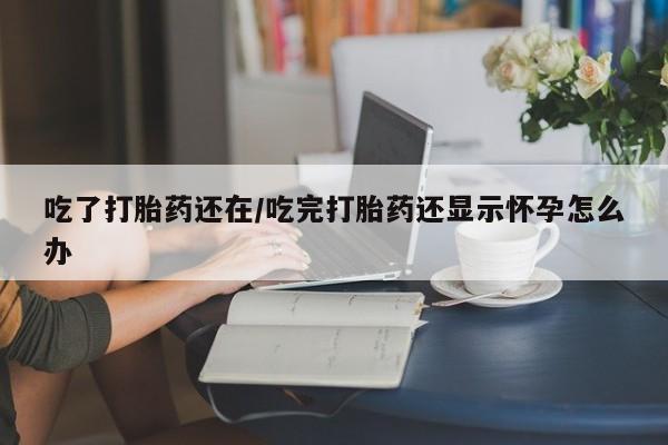 打胎药联系方式吃了打胎药还在/吃完打胎药还显示怀孕怎么办