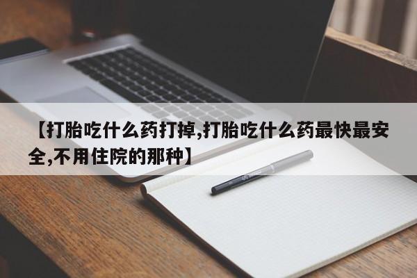 打胎药联系方式【打胎吃什么药打掉,打胎吃什么药最快最安全,不用住院的那种】