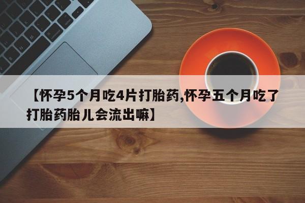 打胎药联系方式【怀孕5个月吃4片打胎药,怀孕五个月吃了打胎药胎儿会流出嘛】