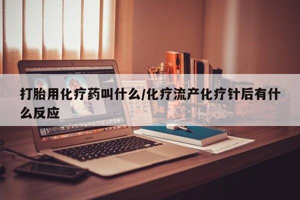 打胎药联系方式打胎用化疗药叫什么/化疗流产化疗针后有什么反应