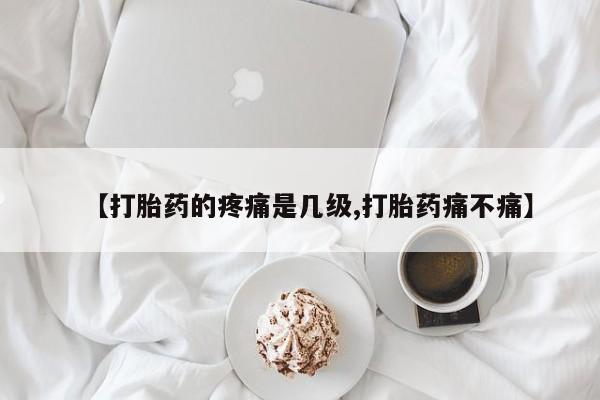 打胎药联系方式【打胎药的疼痛是几级,打胎药痛不痛】
