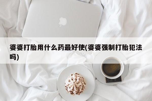 打胎药联系方式婆婆打胎用什么药最好使(婆婆强制打胎犯法吗)