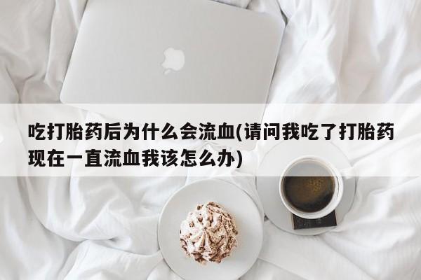 打胎药联系方式吃打胎药后为什么会流血(请问我吃了打胎药现在一直流血我该怎么办)
