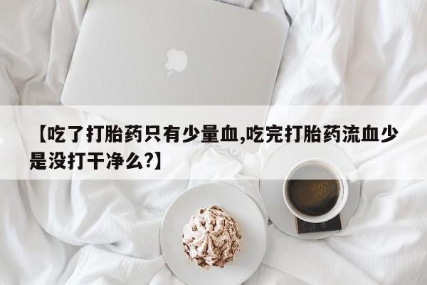 打胎药联系方式【吃了打胎药只有少量血,吃完打胎药流血少是没打干净么?】