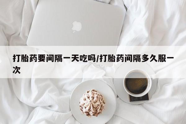 打胎药联系方式打胎药要间隔一天吃吗/打胎药间隔多久服一次