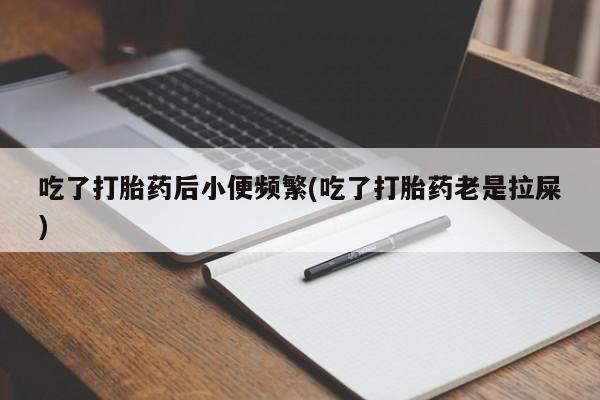 打胎药联系方式吃了打胎药后小便频繁(吃了打胎药老是拉屎)