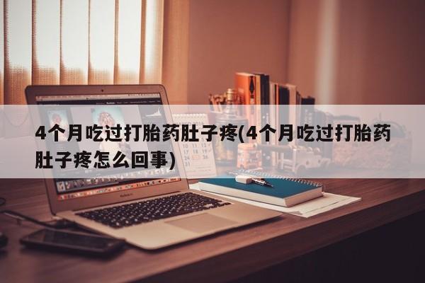 打胎药联系方式4个月吃过打胎药肚子疼(4个月吃过打胎药肚子疼怎么回事)
