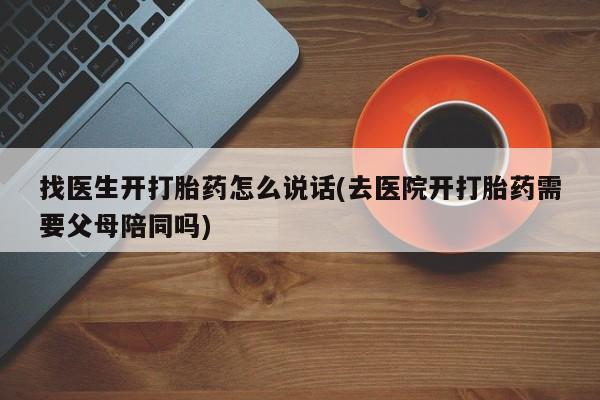 打胎药联系方式找医生开打胎药怎么说话(去医院开打胎药需要父母陪同吗)