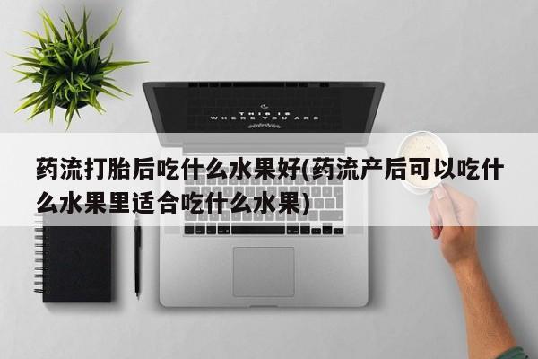 打胎药联系方式药流打胎后吃什么水果好(药流产后可以吃什么水果里适合吃什么水果)