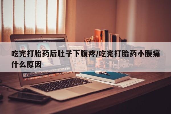 打胎药联系方式吃完打胎药后肚子下腹疼/吃完打胎药小腹痛什么原因