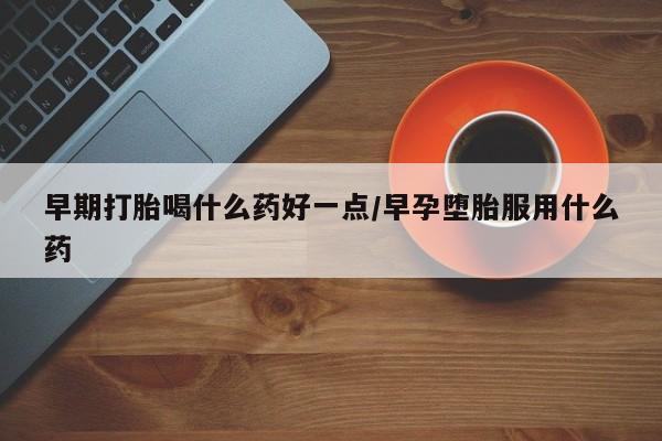 打胎药联系方式早期打胎喝什么药好一点/早孕堕胎服用什么药