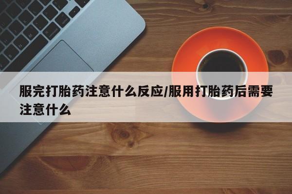 打胎药联系方式服完打胎药注意什么反应/服用打胎药后需要注意什么