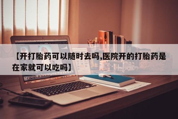 打胎药联系方式【开打胎药可以随时去吗,医院开的打胎药是在家就可以吃吗】