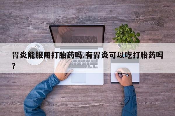 打胎药联系方式胃炎能服用打胎药吗.有胃炎可以吃打胎药吗？