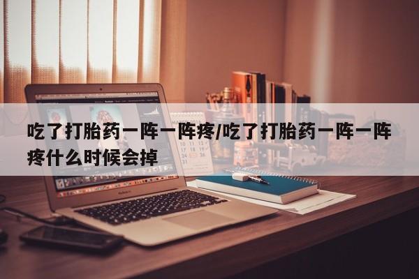 打胎药联系方式吃了打胎药一阵一阵疼/吃了打胎药一阵一阵疼什么时候会掉