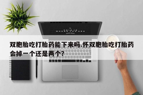 打胎药联系方式双胞胎吃打胎药能下来吗.怀双胞胎吃打胎药会掉一个还是两个？